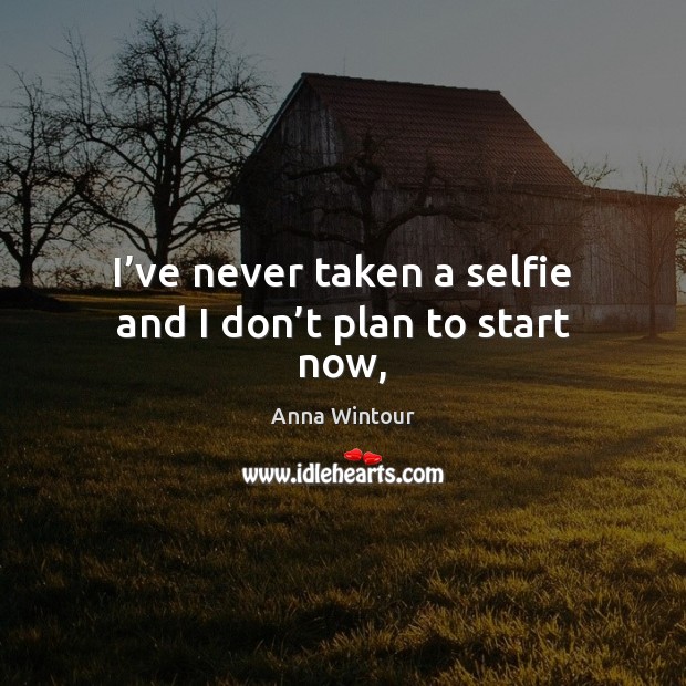 I’ve never taken a selfie and I don’t plan to start now, Anna Wintour Picture Quote