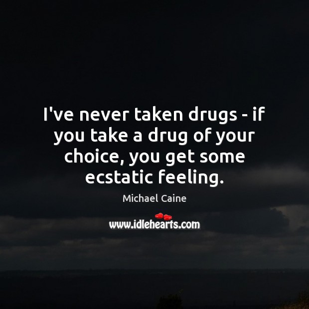 I’ve never taken drugs – if you take a drug of your choice, you get some ecstatic feeling. Michael Caine Picture Quote