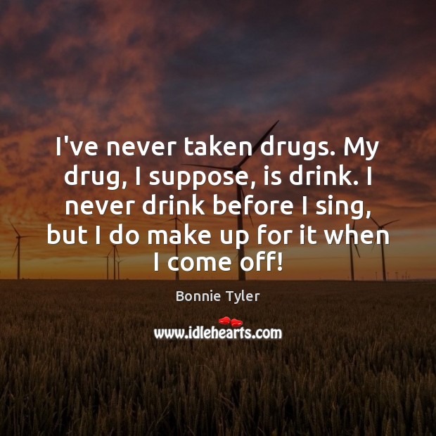I’ve never taken drugs. My drug, I suppose, is drink. I never Bonnie Tyler Picture Quote