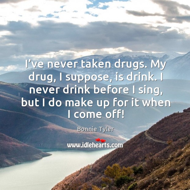 I’ve never taken drugs. My drug, I suppose, is drink. I never drink before I sing, but I do make up for it when I come off! Bonnie Tyler Picture Quote