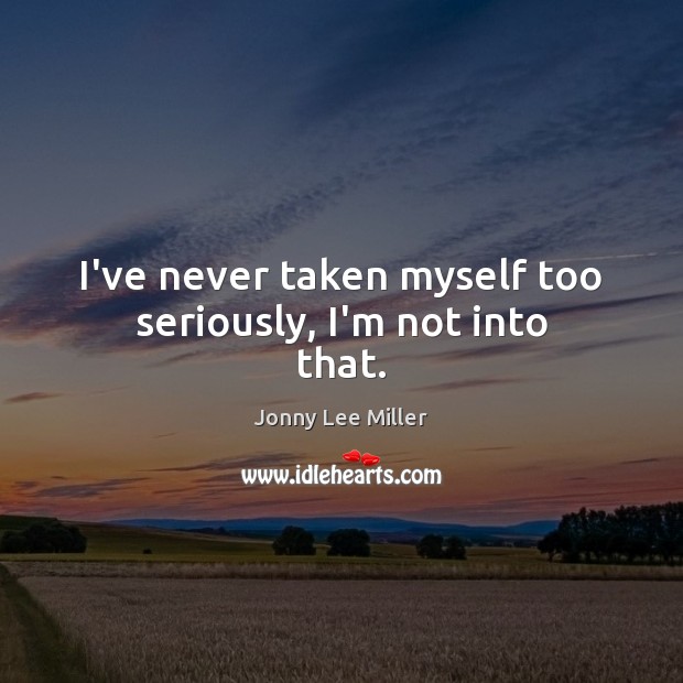 I’ve never taken myself too seriously, I’m not into that. Jonny Lee Miller Picture Quote