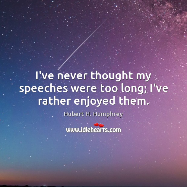 I’ve never thought my speeches were too long; I’ve rather enjoyed them. Hubert H. Humphrey Picture Quote