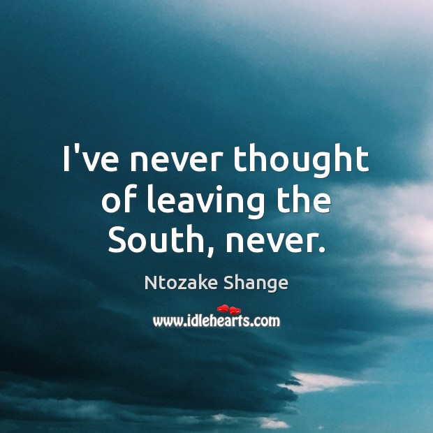 I’ve never thought of leaving the South, never. Ntozake Shange Picture Quote