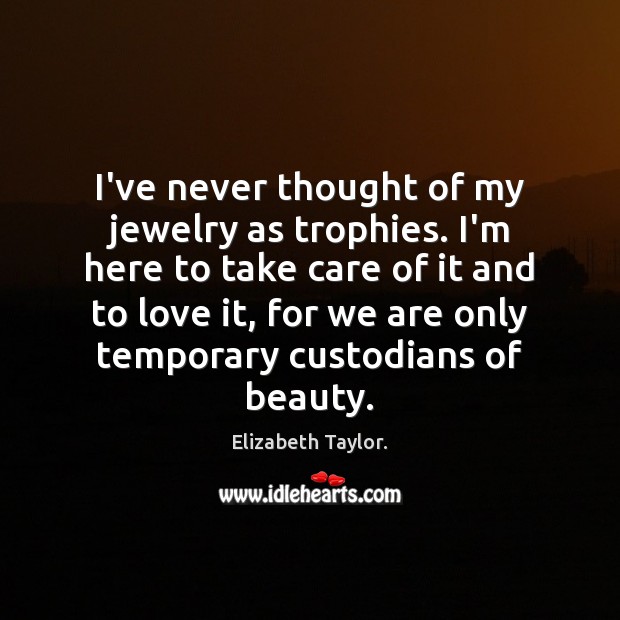 I’ve never thought of my jewelry as trophies. I’m here to take Elizabeth Taylor. Picture Quote