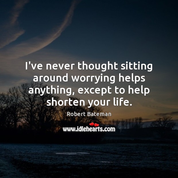 I’ve never thought sitting around worrying helps anything, except to help shorten Robert Bateman Picture Quote