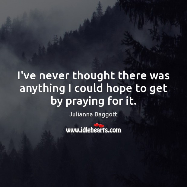I’ve never thought there was anything I could hope to get by praying for it. Julianna Baggott Picture Quote