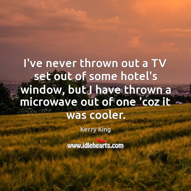 I’ve never thrown out a TV set out of some hotel’s window, Kerry King Picture Quote