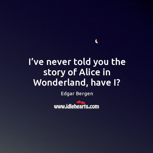 I’ve never told you the story of alice in wonderland, have i? Image