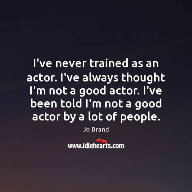 I’ve never trained as an actor. I’ve always thought I’m not a Jo Brand Picture Quote