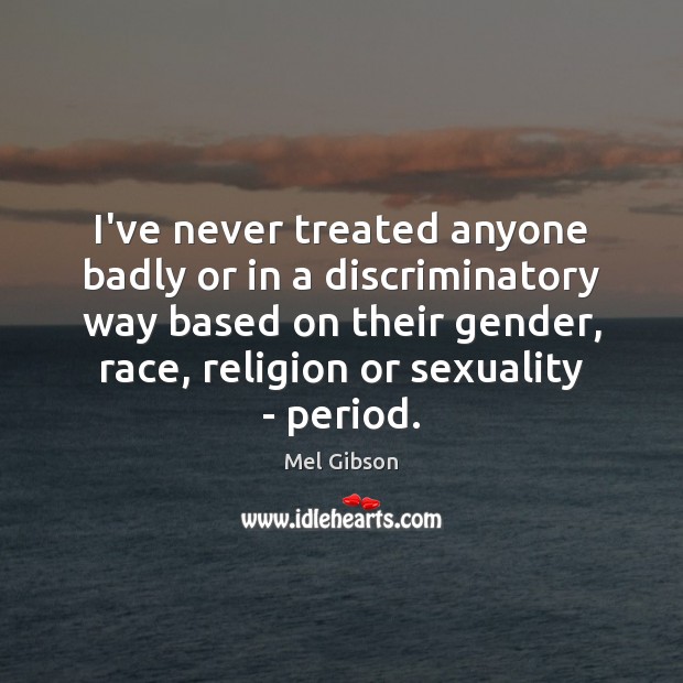 I’ve never treated anyone badly or in a discriminatory way based on Image