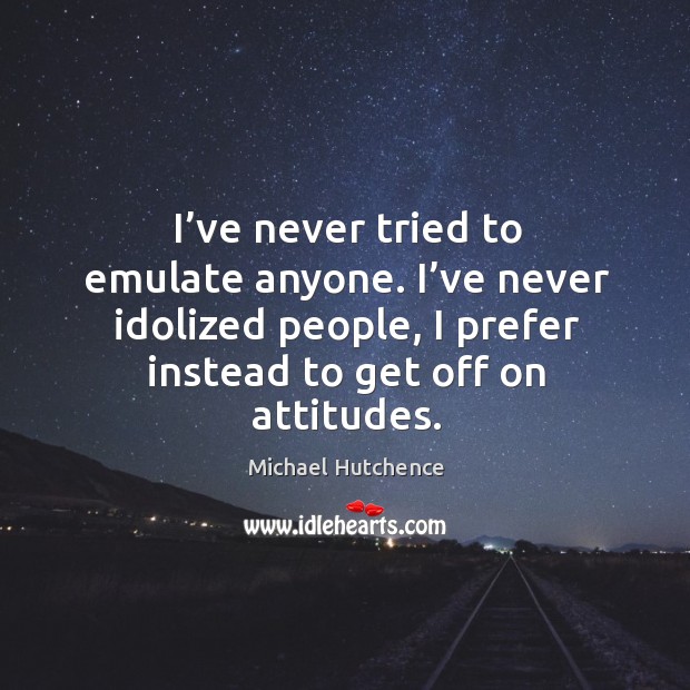 I’ve never tried to emulate anyone. I’ve never idolized people, I prefer instead to get off on attitudes. Image