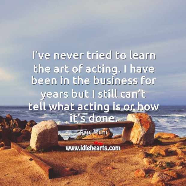 I’ve never tried to learn the art of acting. I have been in the business for years but I still Acting Quotes Image