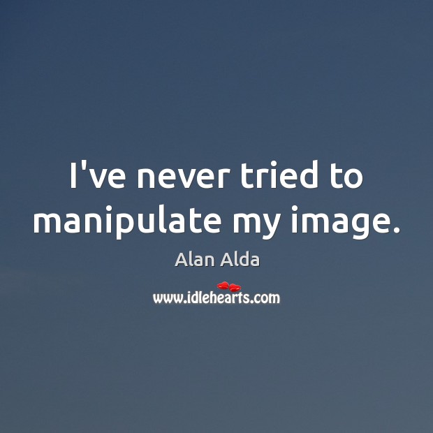I’ve never tried to manipulate my image. Alan Alda Picture Quote