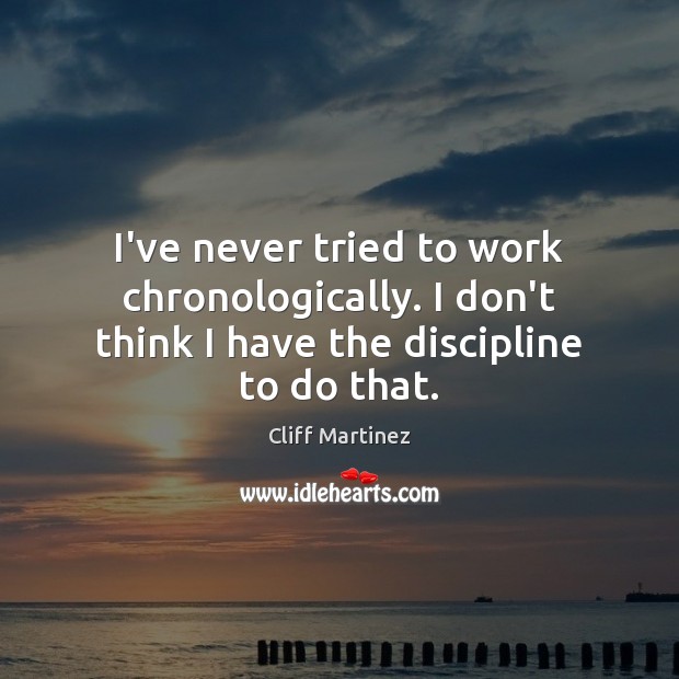 I’ve never tried to work chronologically. I don’t think I have the discipline to do that. Cliff Martinez Picture Quote