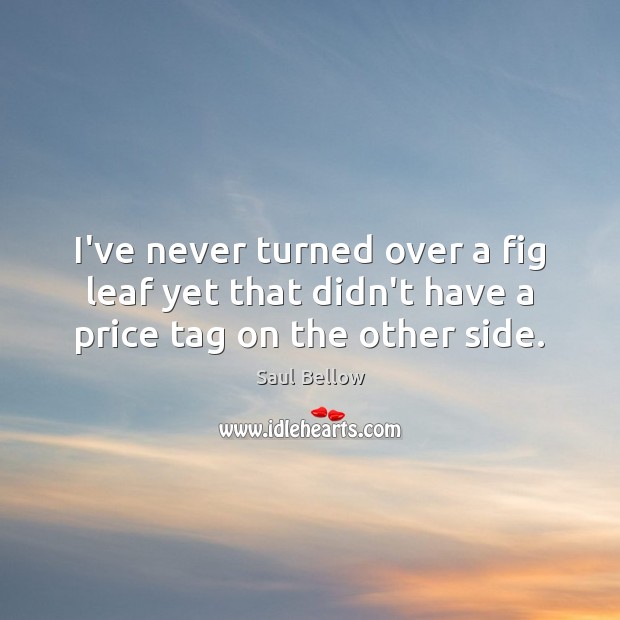 I’ve never turned over a fig leaf yet that didn’t have a price tag on the other side. Saul Bellow Picture Quote