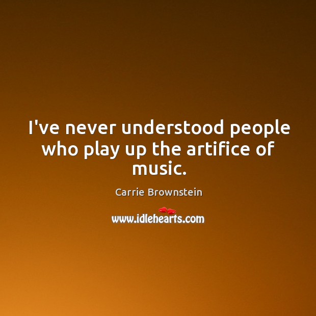 I’ve never understood people who play up the artifice of music. Carrie Brownstein Picture Quote