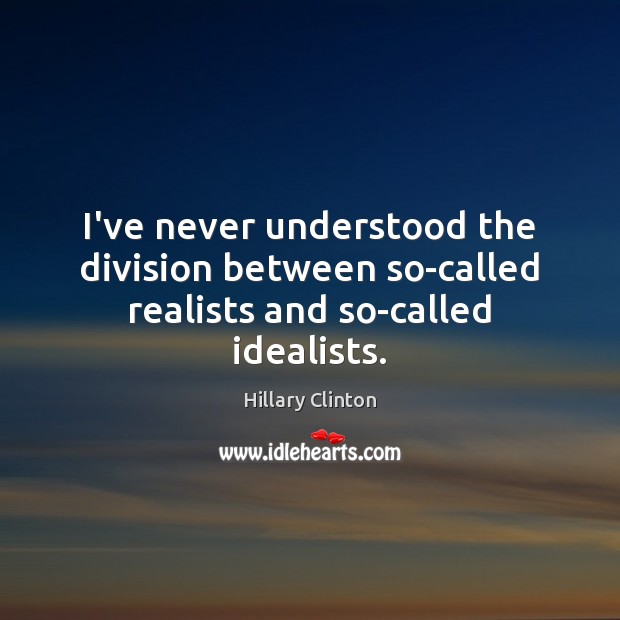 I’ve never understood the division between so-called realists and so-called idealists. Hillary Clinton Picture Quote