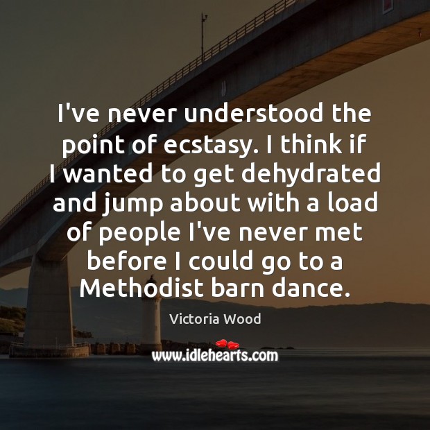 I’ve never understood the point of ecstasy. I think if I wanted Victoria Wood Picture Quote