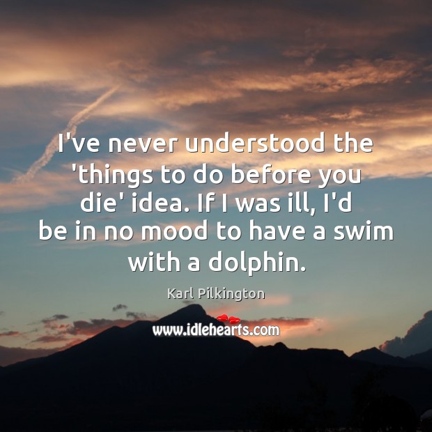 I’ve never understood the ‘things to do before you die’ idea. If Karl Pilkington Picture Quote
