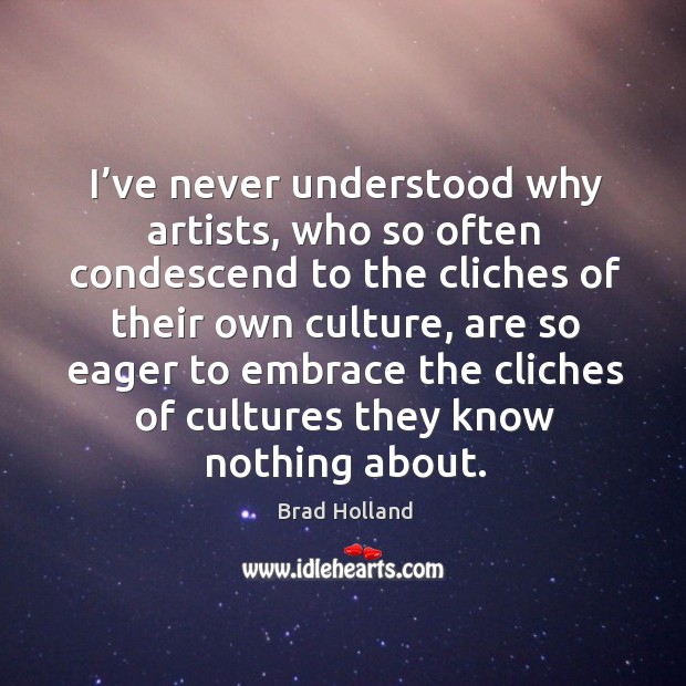 I’ve never understood why artists, who so often condescend to the cliches of their own culture Image