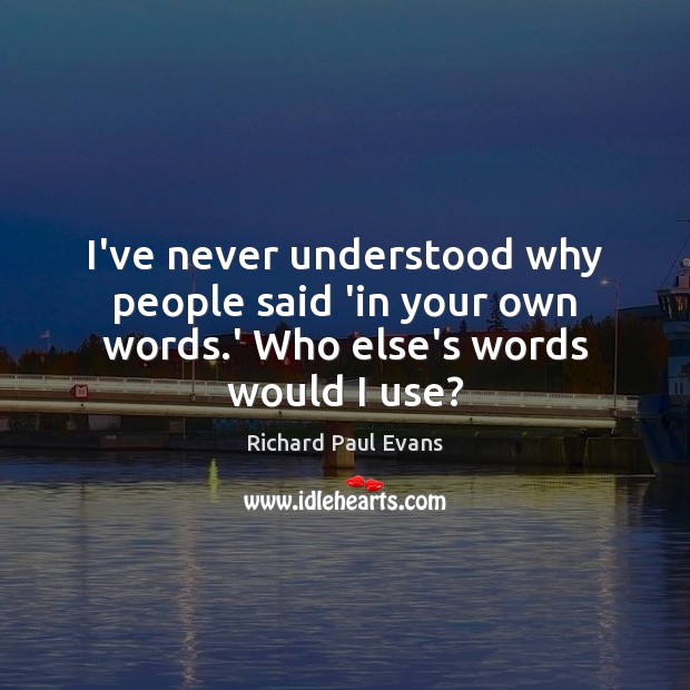 I’ve never understood why people said ‘in your own words.’ Who else’s words would I use? Richard Paul Evans Picture Quote
