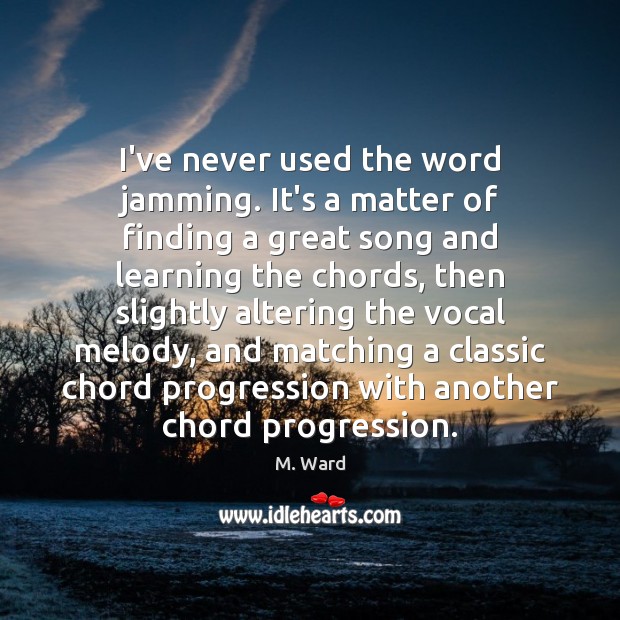 I’ve never used the word jamming. It’s a matter of finding a M. Ward Picture Quote