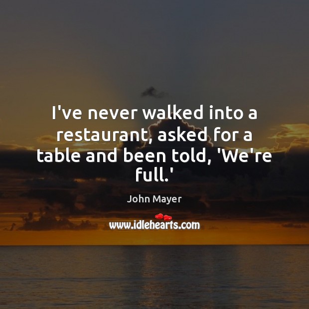 I’ve never walked into a restaurant, asked for a table and been told, ‘We’re full.’ John Mayer Picture Quote