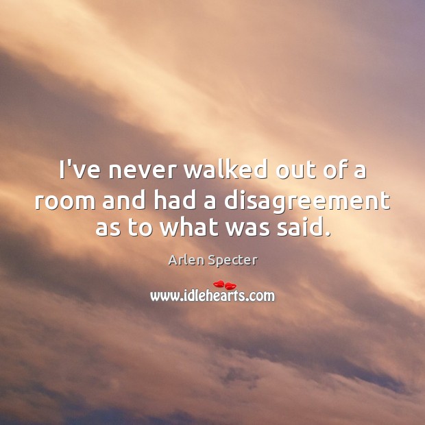 I’ve never walked out of a room and had a disagreement as to what was said. Arlen Specter Picture Quote