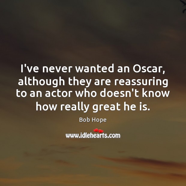 I’ve never wanted an Oscar, although they are reassuring to an actor Bob Hope Picture Quote