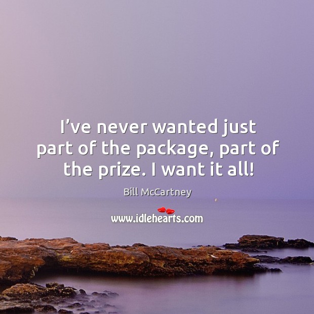 I’ve never wanted just part of the package, part of the prize. I want it all! Bill McCartney Picture Quote