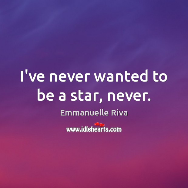 I’ve never wanted to be a star, never. Emmanuelle Riva Picture Quote