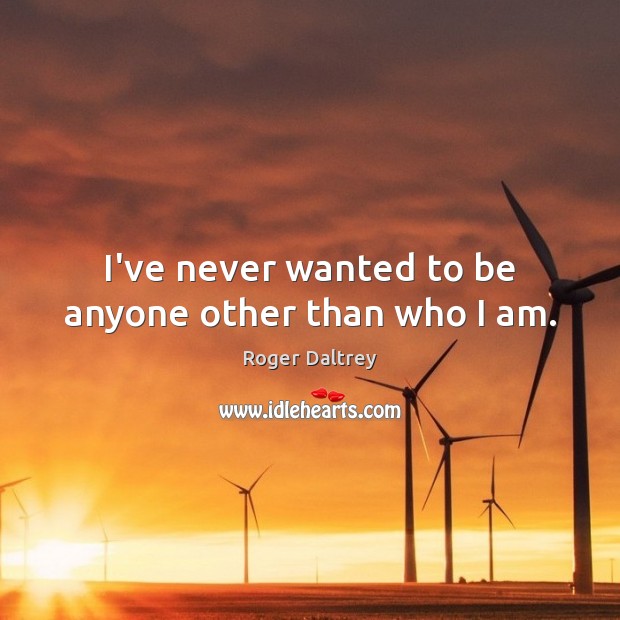 I’ve never wanted to be anyone other than who I am. Roger Daltrey Picture Quote