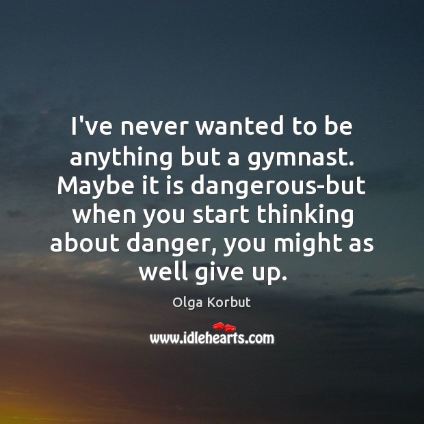 I’ve never wanted to be anything but a gymnast. Maybe it is Olga Korbut Picture Quote