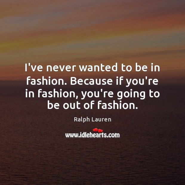 I’ve never wanted to be in fashion. Because if you’re in fashion, Image