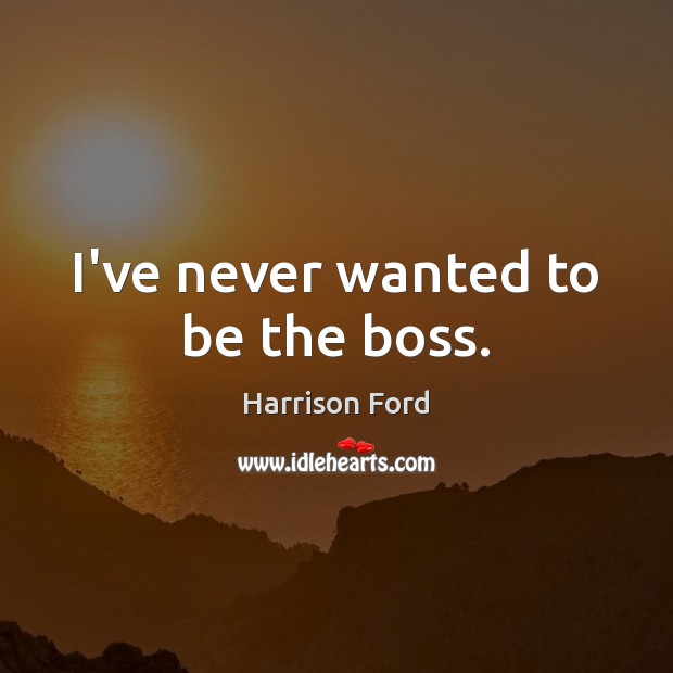 I’ve never wanted to be the boss. Harrison Ford Picture Quote