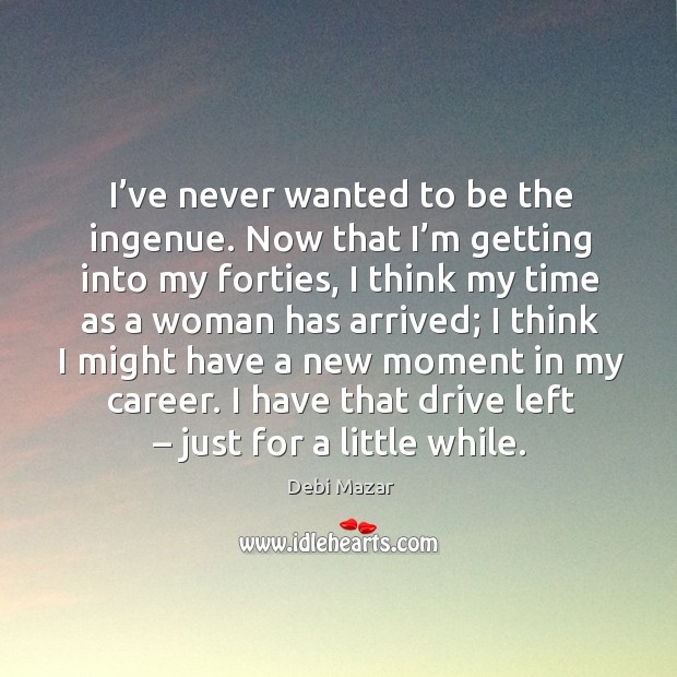 I’ve never wanted to be the ingenue. Now that I’m getting into my forties, I think my time as a woman has arrived Image