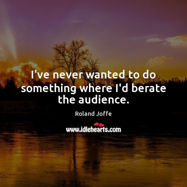 I’ve never wanted to do something where I’d berate the audience. Roland Joffe Picture Quote