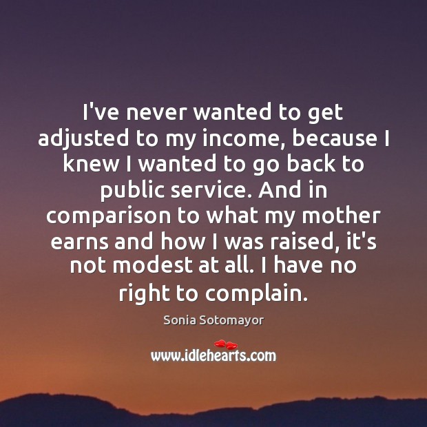 I’ve never wanted to get adjusted to my income, because I knew Sonia Sotomayor Picture Quote
