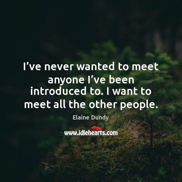 I’ve never wanted to meet anyone I’ve been introduced to. Elaine Dundy Picture Quote