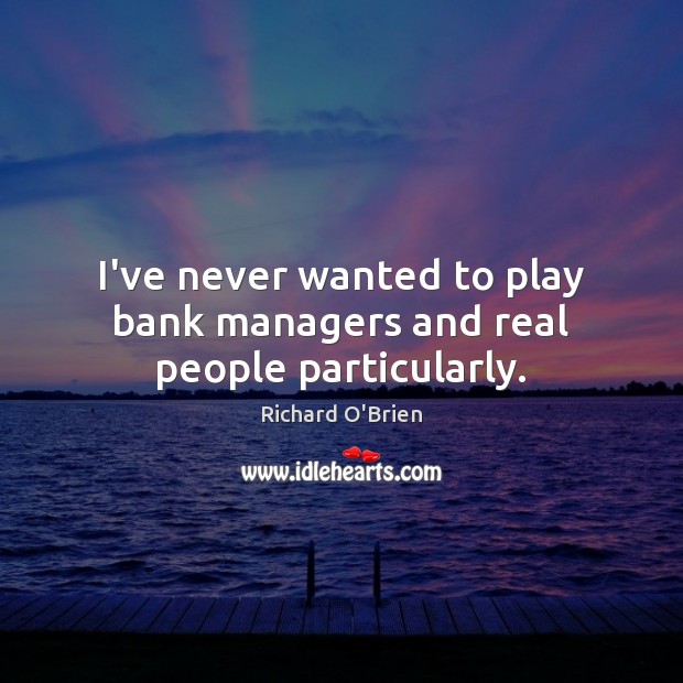 I’ve never wanted to play bank managers and real people particularly. Richard O’Brien Picture Quote