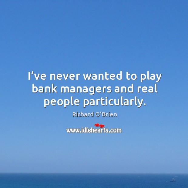 I’ve never wanted to play bank managers and real people particularly. Image