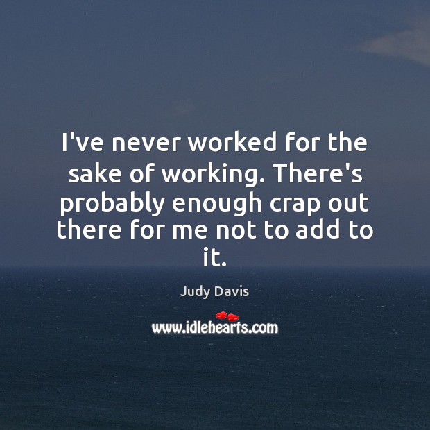 I’ve never worked for the sake of working. There’s probably enough crap Judy Davis Picture Quote
