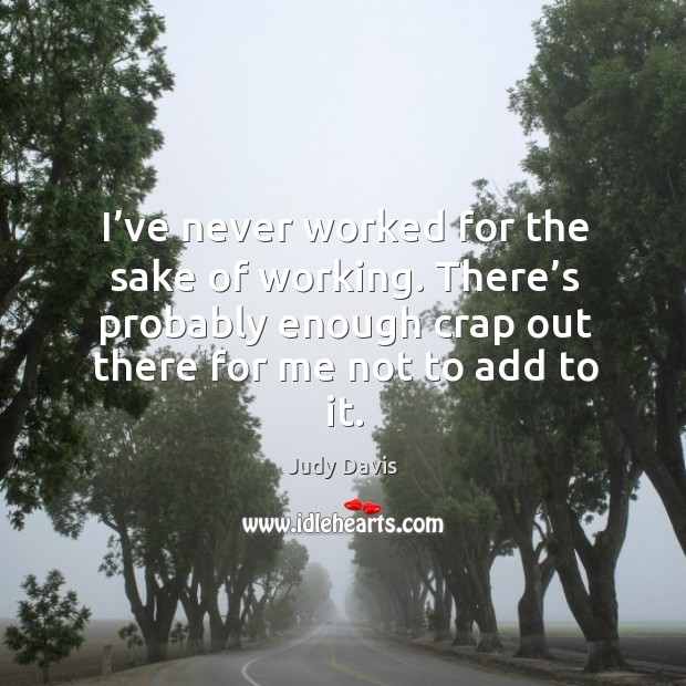 I’ve never worked for the sake of working. There’s probably enough crap out there for me not to add to it. Judy Davis Picture Quote