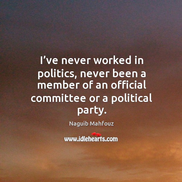 I’ve never worked in politics, never been a member of an official committee or a political party. Naguib Mahfouz Picture Quote