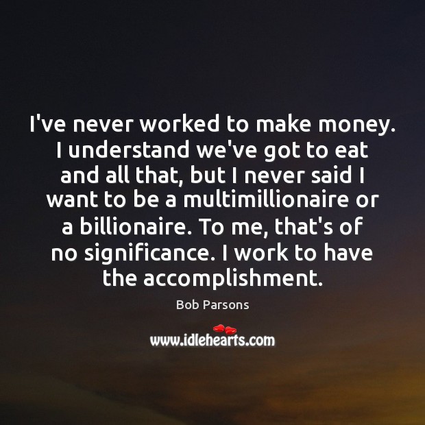 I’ve never worked to make money. I understand we’ve got to eat Bob Parsons Picture Quote