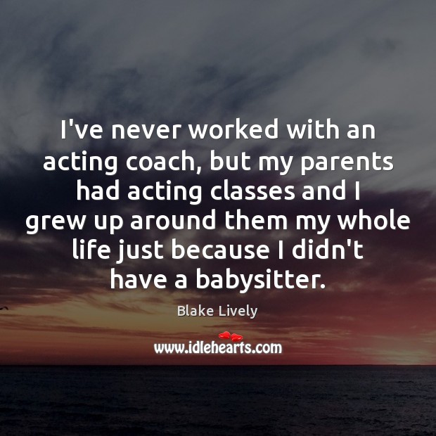 I’ve never worked with an acting coach, but my parents had acting 
