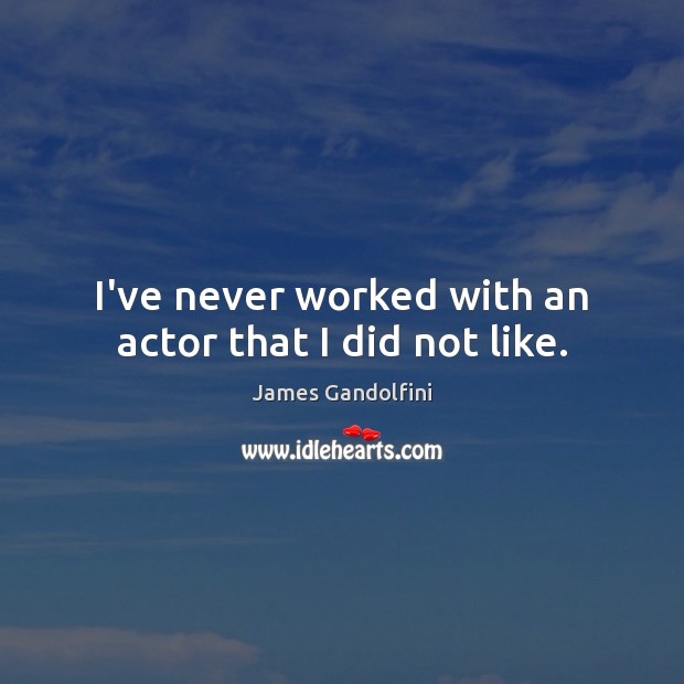 I’ve never worked with an actor that I did not like. Image
