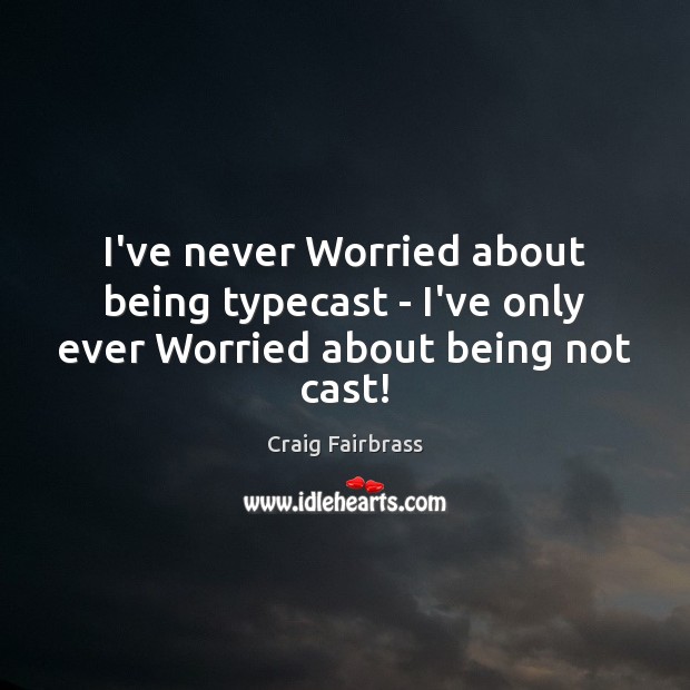 I’ve never Worried about being typecast – I’ve only ever Worried about being not cast! Craig Fairbrass Picture Quote