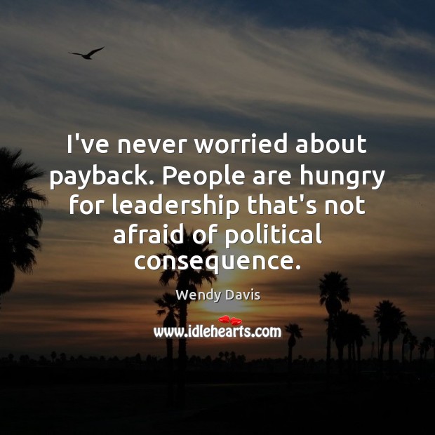 I’ve never worried about payback. People are hungry for leadership that’s not Wendy Davis Picture Quote