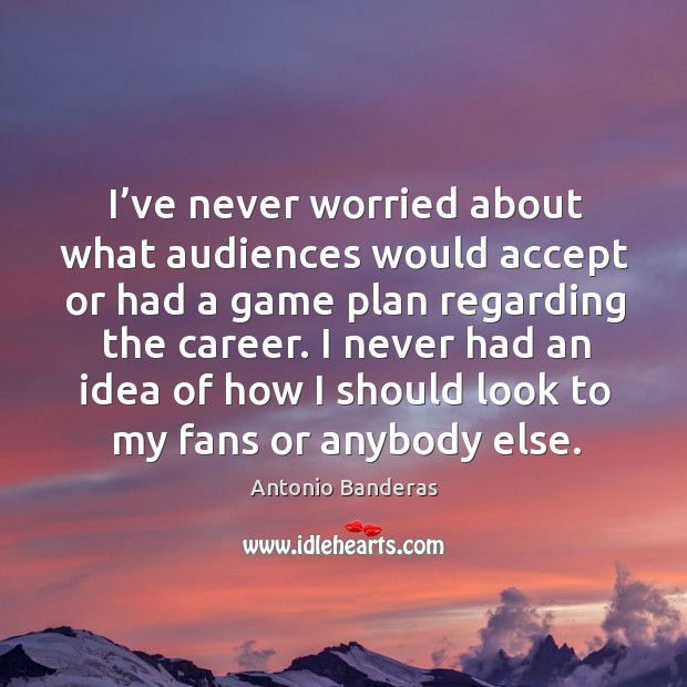I’ve never worried about what audiences would accept or had a game plan regarding the career. Antonio Banderas Picture Quote